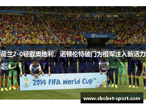 荷兰2-0轻取奥地利，诺顿伦特破门为橙军注入新活力