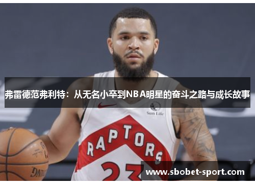 弗雷德范弗利特：从无名小卒到NBA明星的奋斗之路与成长故事