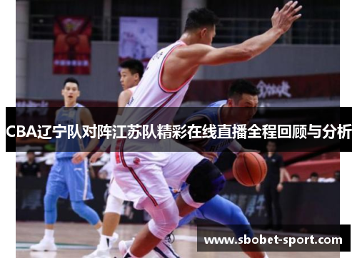 CBA辽宁队对阵江苏队精彩在线直播全程回顾与分析
